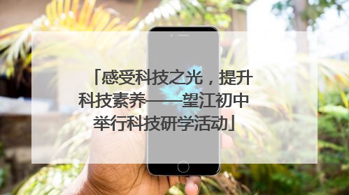 感受科技之光，提升科技素养——望江初中举行科技研学活动
